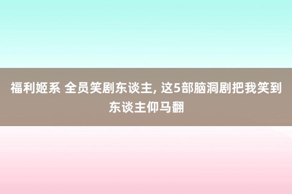 福利姬系 全员笑剧东谈主， 这5部脑洞剧把我笑到东谈主仰马翻