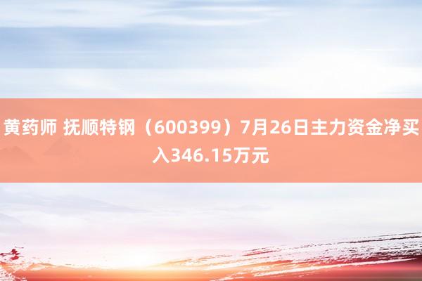 黄药师 抚顺特钢（600399）7月26日主力资金净买入346.15万元