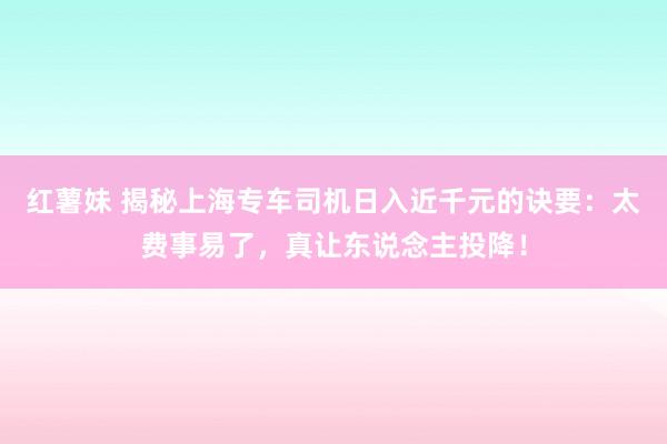 红薯妹 揭秘上海专车司机日入近千元的诀要：太费事易了，真让东说念主投降！