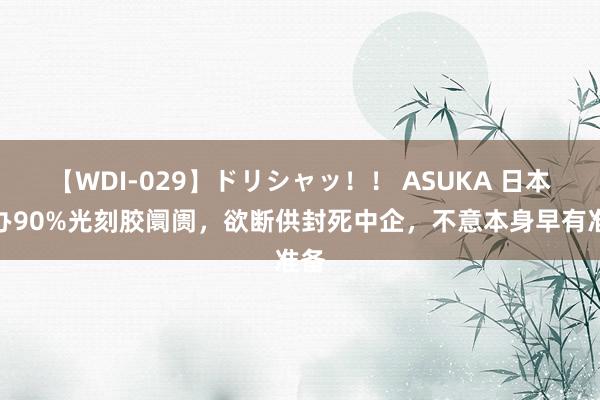 【WDI-029】ドリシャッ！！ ASUKA 日本主办90%光刻胶阛阓，欲断供封死中企，不意本身早有准备