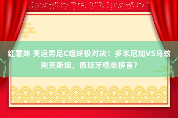 红薯妹 奥运男足C组终极对决！多米尼加VS乌兹别克斯坦，西班牙稳坐榜首？