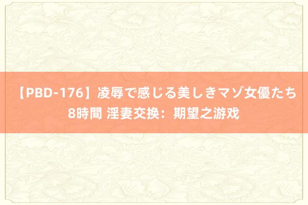 【PBD-176】凌辱で感じる美しきマゾ女優たち8時間 淫妻交换：期望之游戏