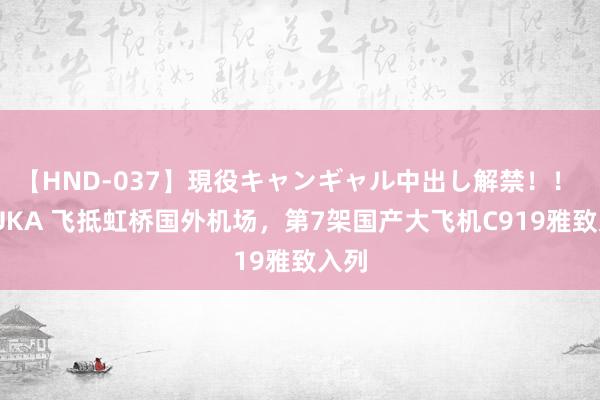 【HND-037】現役キャンギャル中出し解禁！！ ASUKA 飞抵虹桥国外机场，第7架国产大飞机C919雅致入列