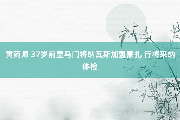 黄药师 37岁前皇马门将纳瓦斯加盟蒙扎 行将采纳体检