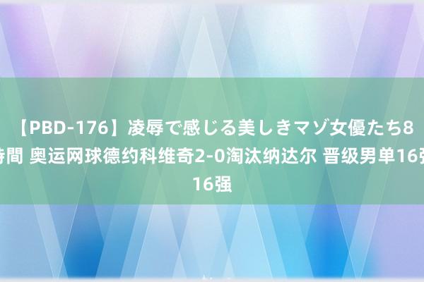 【PBD-176】凌辱で感じる美しきマゾ女優たち8時間 奥运网球德约科维奇2-0淘汰纳达尔 晋级男单16强