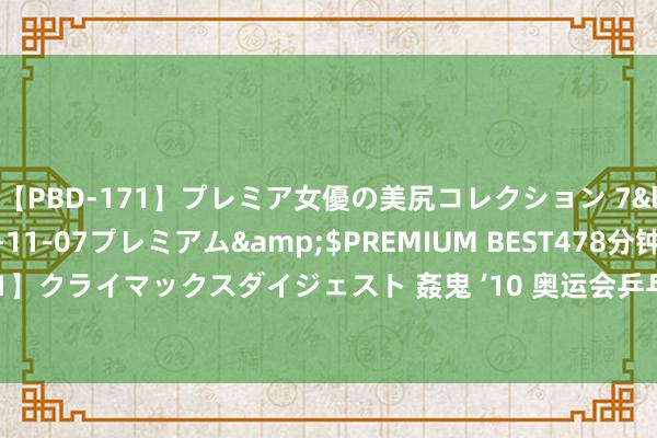 【PBD-171】プレミア女優の美尻コレクション 7</a>2012-11-07プレミアム&$PREMIUM BEST478分钟【ADVSR-021】クライマックスダイジェスト 姦鬼 ’10 奥运会乒乓球陈梦21分钟光速放工 取开门红进32强