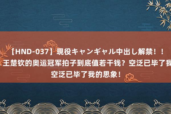 【HND-037】現役キャンギャル中出し解禁！！ ASUKA 王楚钦的奥运冠军拍子到底值若干钱？空泛已毕了我的思象！