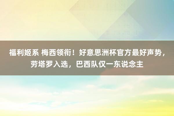 福利姬系 梅西领衔！好意思洲杯官方最好声势，劳塔罗入选，巴西队仅一东说念主