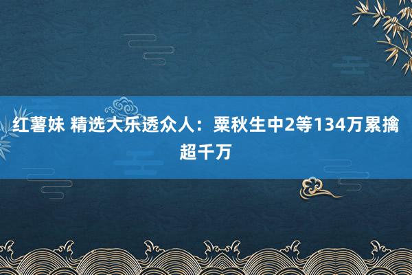 红薯妹 精选大乐透众人：粟秋生中2等134万累擒超千万