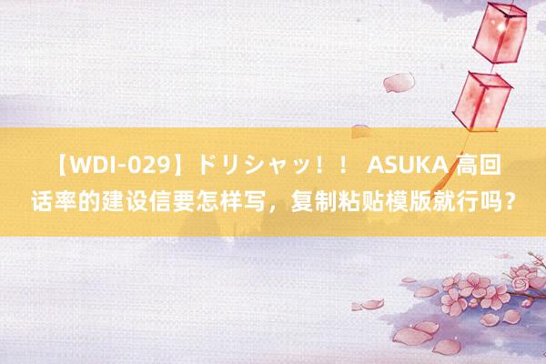 【WDI-029】ドリシャッ！！ ASUKA 高回话率的建设信要怎样写，复制粘贴模版就行吗？