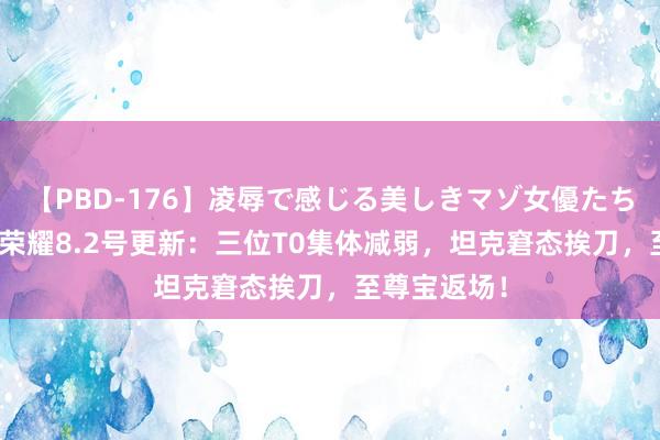 【PBD-176】凌辱で感じる美しきマゾ女優たち8時間 王者荣耀8.2号更新：三位T0集体减弱，坦克窘态挨刀，至尊宝返场！