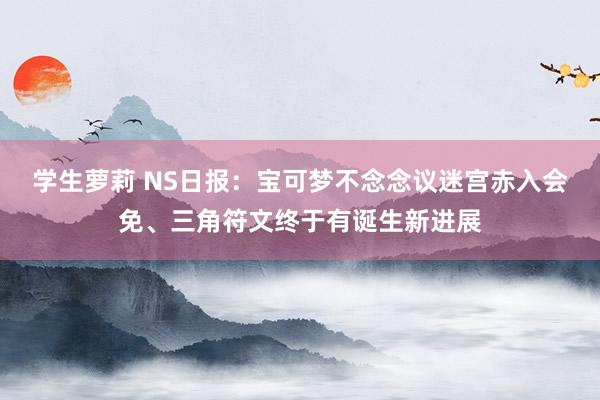 学生萝莉 NS日报：宝可梦不念念议迷宫赤入会免、三角符文终于有诞生新进展