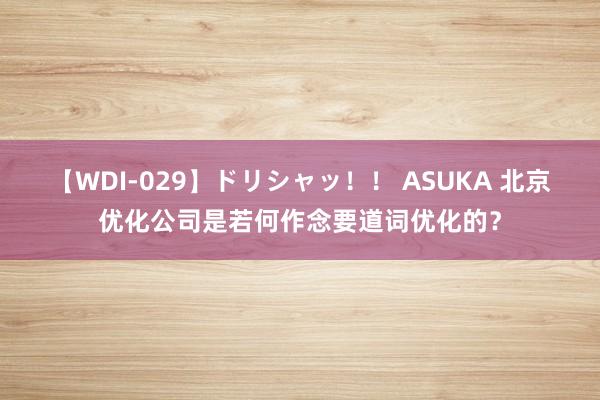 【WDI-029】ドリシャッ！！ ASUKA 北京优化公司是若何作念要道词优化的？