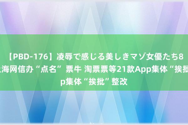 【PBD-176】凌辱で感じる美しきマゾ女優たち8時間 上海网信办“点名” 票牛 淘票票等21款App集体“挨批”整改