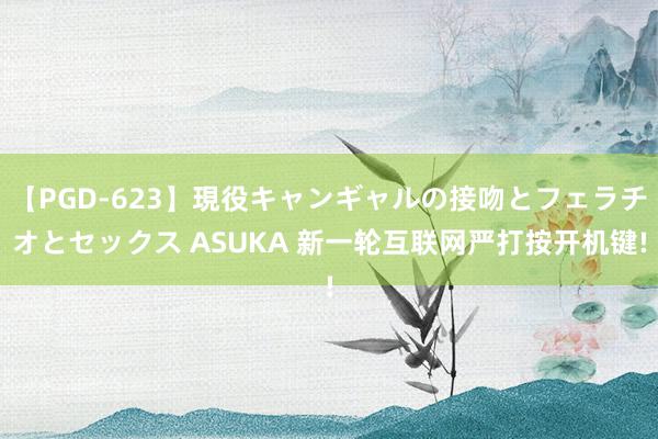 【PGD-623】現役キャンギャルの接吻とフェラチオとセックス ASUKA 新一轮互联网严打按开机键!