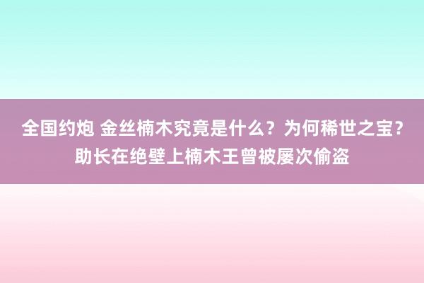 全国约炮 金丝楠木究竟是什么？为何稀世之宝？助长在绝壁上楠木王曾被屡次偷盗