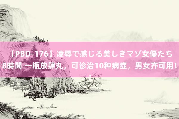 【PBD-176】凌辱で感じる美しきマゾ女優たち8時間 一瓶放肆丸，可诊治10种病症，男女齐可用！