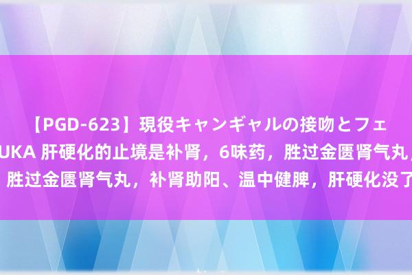 【PGD-623】現役キャンギャルの接吻とフェラチオとセックス ASUKA 肝硬化的止境是补肾，6味药，胜过金匮肾气丸，补肾助阳、温中健脾，肝硬化没了东谈主长命