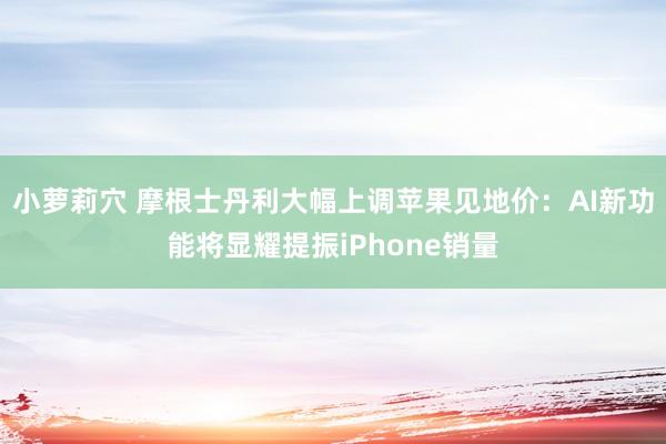 小萝莉穴 摩根士丹利大幅上调苹果见地价：AI新功能将显耀提振iPhone销量