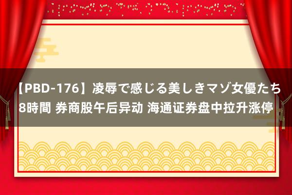 【PBD-176】凌辱で感じる美しきマゾ女優たち8時間 券商股午后异动 海通证券盘中拉升涨停