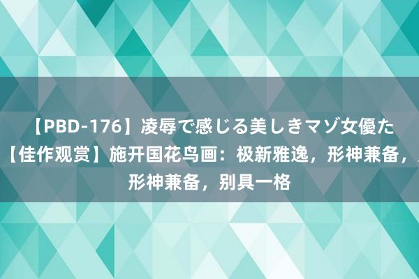 【PBD-176】凌辱で感じる美しきマゾ女優たち8時間 【佳作观赏】施开国花鸟画：极新雅逸，形神兼备，别具一格