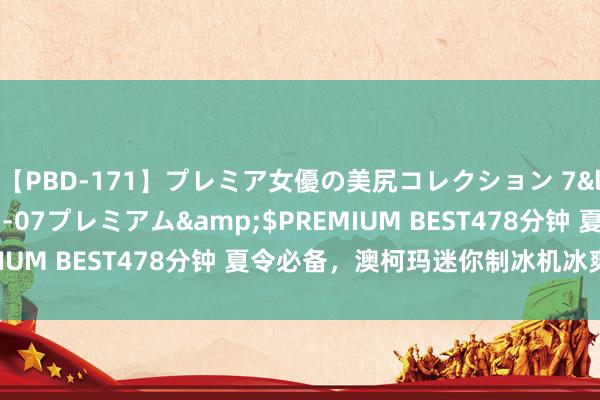 【PBD-171】プレミア女優の美尻コレクション 7</a>2012-11-07プレミアム&$PREMIUM BEST478分钟 夏令必备，澳柯玛迷你制冰机冰爽新体验