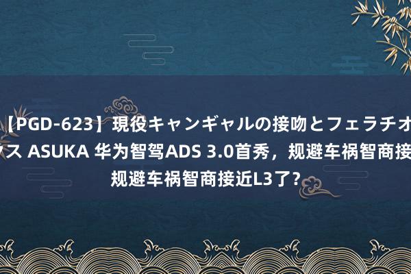 【PGD-623】現役キャンギャルの接吻とフェラチオとセックス ASUKA 华为智驾ADS 3.0首秀，规避车祸智商接近L3了？