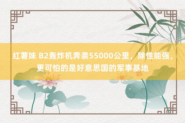 红薯妹 B2轰炸机奔袭55000公里，除性能强，更可怕的是好意思国的军事基地