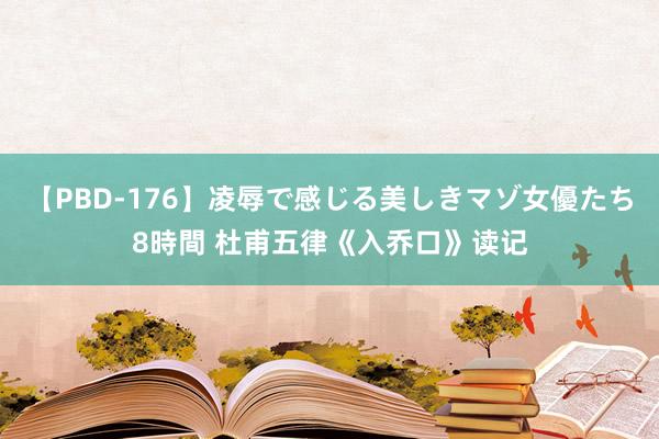 【PBD-176】凌辱で感じる美しきマゾ女優たち8時間 杜甫五律《入乔口》读记