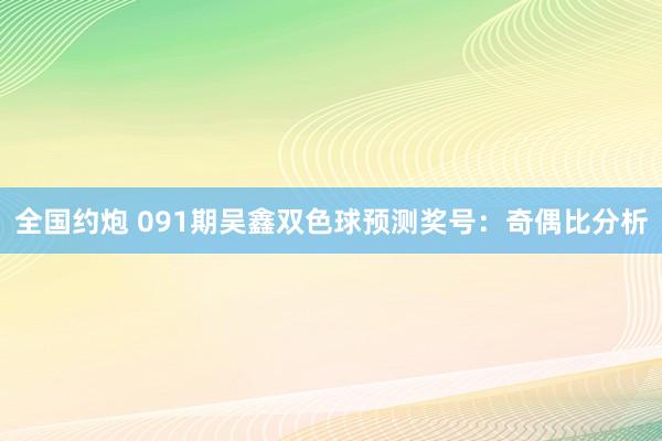 全国约炮 091期吴鑫双色球预测奖号：奇偶比分析