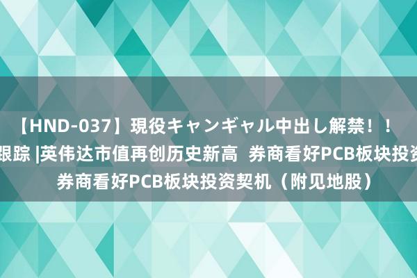 【HND-037】現役キャンギャル中出し解禁！！ ASUKA 港股见地跟踪 |英伟达市值再创历史新高  券商看好PCB板块投资契机（附见地股）