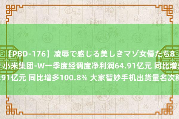 【PBD-176】凌辱で感じる美しきマゾ女優たち8時間 港股公告掘金 | 小米集团-W一季度经调度净利润64.91亿元 同比增多100.8% 大家智妙手机出货量名次稳居前三