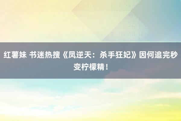 红薯妹 书迷热搜《凤逆天：杀手狂妃》因何追完秒变柠檬精！