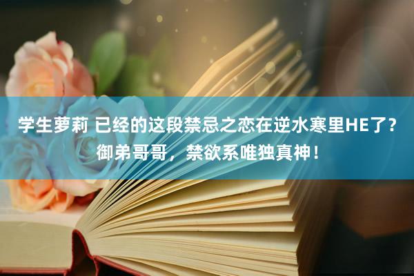 学生萝莉 已经的这段禁忌之恋在逆水寒里HE了？御弟哥哥，禁欲系唯独真神！