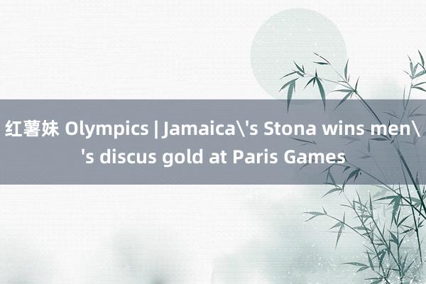 红薯妹 Olympics | Jamaica's Stona wins men's discus gold at Paris Games