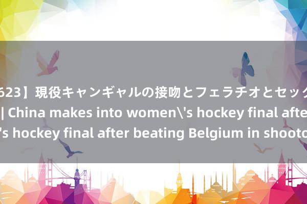 【PGD-623】現役キャンギャルの接吻とフェラチオとセックス ASUKA Olympics | China makes into women's hockey final after beating Belgium in shootout