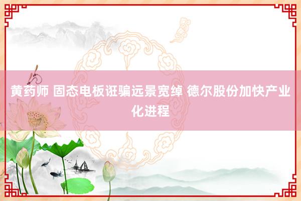 黄药师 固态电板诳骗远景宽绰 德尔股份加快产业化进程