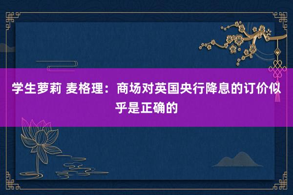 学生萝莉 麦格理：商场对英国央行降息的订价似乎是正确的