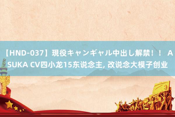 【HND-037】現役キャンギャル中出し解禁！！ ASUKA CV四小龙15东说念主, 改说念大模子