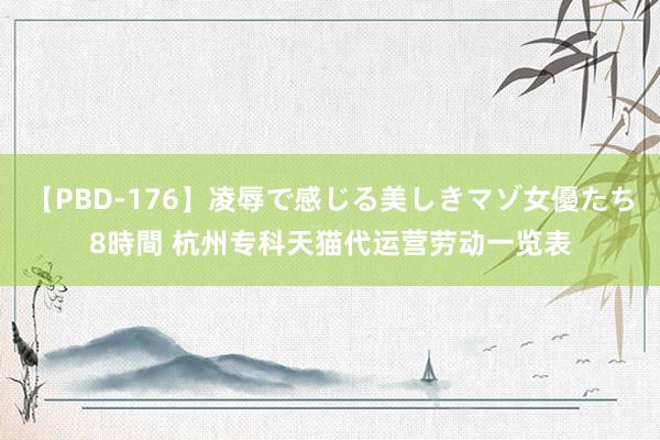 【PBD-176】凌辱で感じる美しきマゾ女優たち8時間 杭州专科天猫代运营劳动一览表