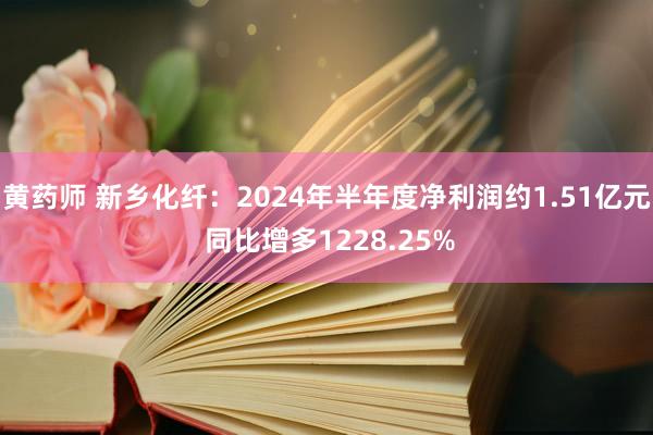 黄药师 新乡化纤：2024年半年度净利润约1.51亿元 同比增多1228.25%