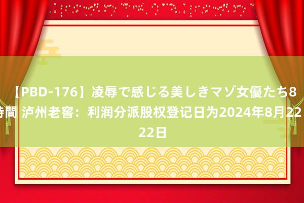 【PBD-176】凌辱で感じる美しきマゾ女優たち8時間 泸州老窖：利润分派股权登记日为2024年8月22日