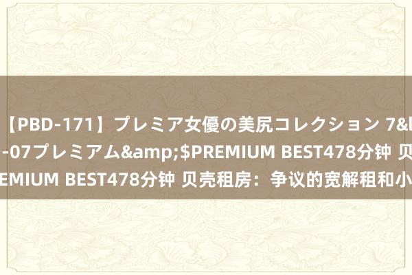 【PBD-171】プレミア女優の美尻コレクション 7</a>2012-11-07プレミアム&$PREMIUM BEST478分钟 贝壳租房：争议的宽解租和小中介