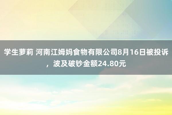 学生萝莉 河南江姆妈食物有限公司8月16日被投诉，波及破钞金额24.80元