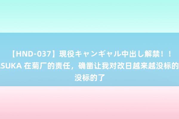 【HND-037】現役キャンギャル中出し解禁！！ ASUKA 在菊厂的责任，确凿让我对改日越来越没标的了