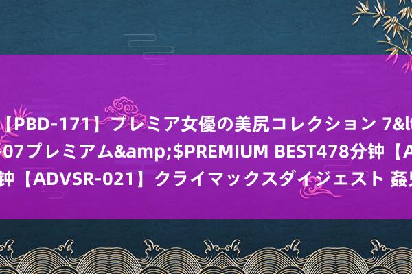 【PBD-171】プレミア女優の美尻コレクション 7</a>2012-11-07プレミアム&$PREMIUM BEST478分钟【ADVSR-021】クライマックスダイジェスト 姦鬼 ’10 杰作软件就业商