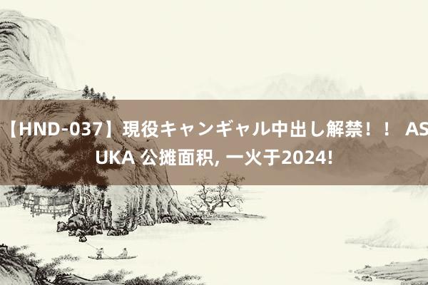 【HND-037】現役キャンギャル中出し解禁！！ ASUKA 公摊面积， 一火于2024!