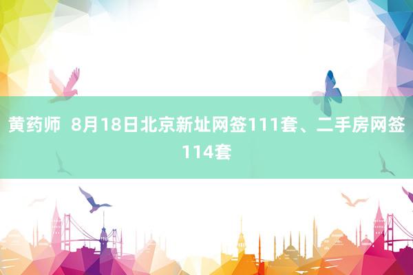 黄药师  8月18日北京新址网签111套、二手房网签114套