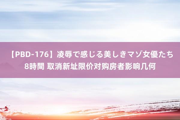 【PBD-176】凌辱で感じる美しきマゾ女優たち8時間 取消新址限价对购房者影响几何