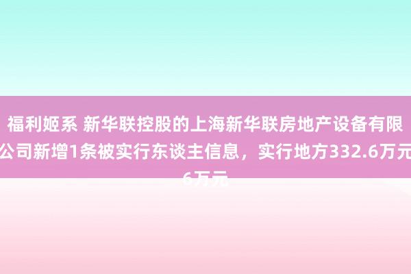 福利姬系 新华联控股的上海新华联房地产设备有限公司新增1条被实行东谈主信息，实行地方332.6万元